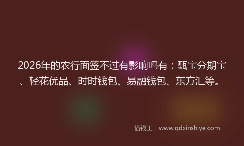 2026年的农行面签不过有影响吗有:甄宝分期宝、轻花优品、时时钱包、易融钱包、东方汇等。
