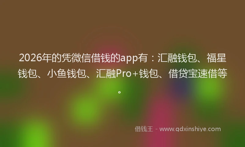2026年的凭微信借钱的app有：汇融钱包、福星钱包、小鱼钱包、汇融Pro+钱包、借贷宝速借等。