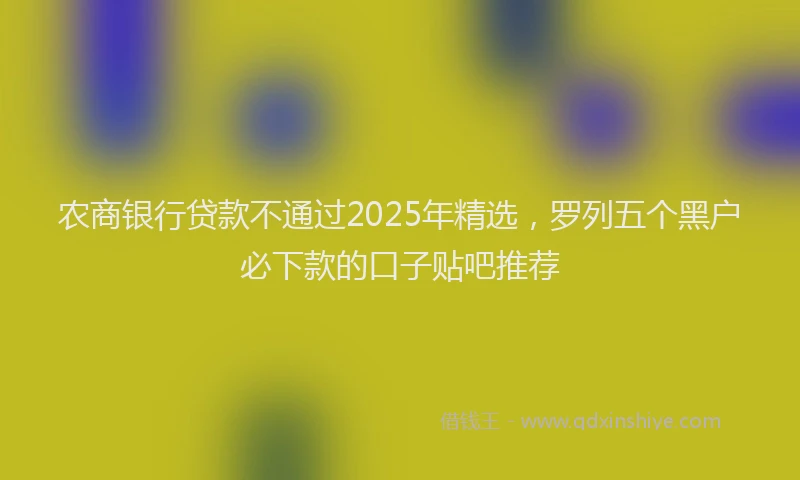 农商银行贷款不通过2025年精选，罗列五个黑户必下款的口子贴吧推荐
