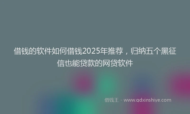 借钱的软件如何借钱2025年推荐，归纳五个黑征信也能贷款的网贷软件