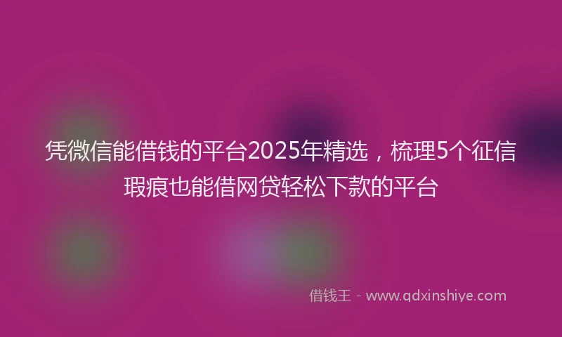 凭微信能借钱的平台2025年精选,梳理5个征信瑕疵也能借网贷轻松下款的平台