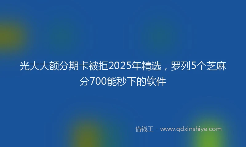 光大大额分期卡被拒2025年精选，罗列5个芝麻分700能秒下的软件