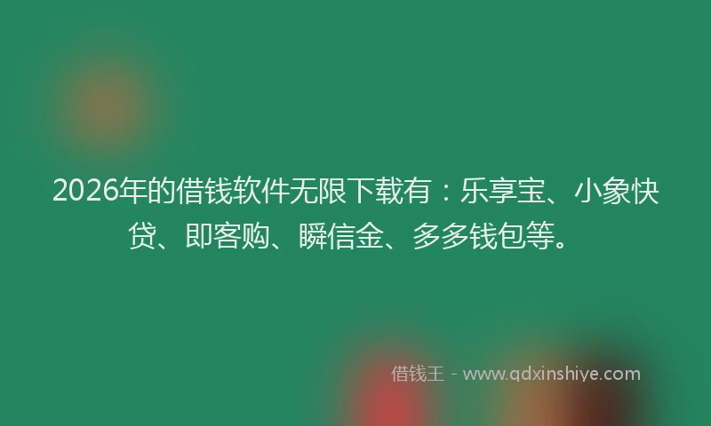 2026年的借钱软件无限下载有:乐享宝、小象快贷、即客购、瞬信金、多多钱包等。