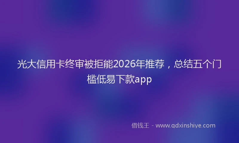 光大信用卡终审被拒能2026年推荐,总结五个门槛低易下款app