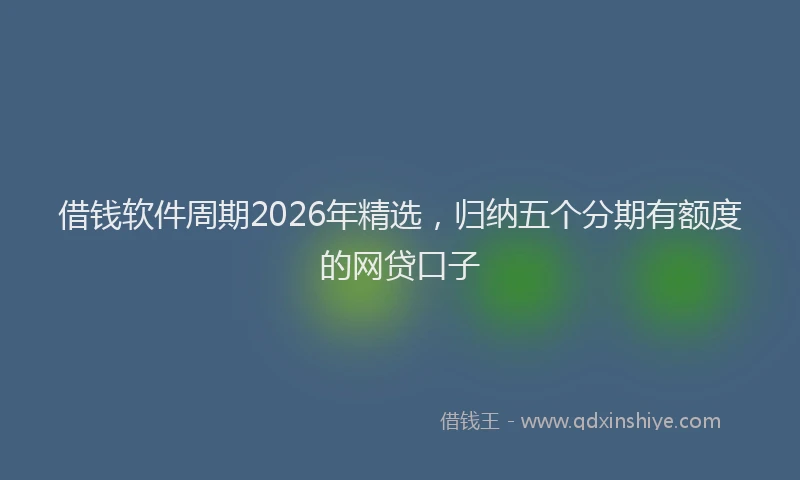 借钱软件周期2026年精选，归纳五个分期有额度的网贷口子