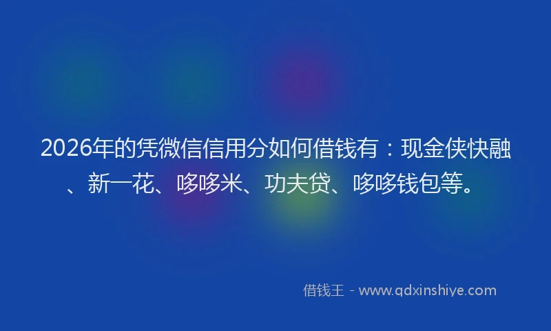 2026年的凭微信信用分如何借钱有：现金侠快融、新一花、哆哆米、功夫贷、哆哆钱包等。
