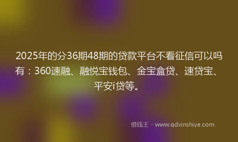 2025年的分36期48期的贷款平台不看征信可以吗有：360速融、融悦宝钱包、金宝盒贷、速贷宝、平安i贷等。