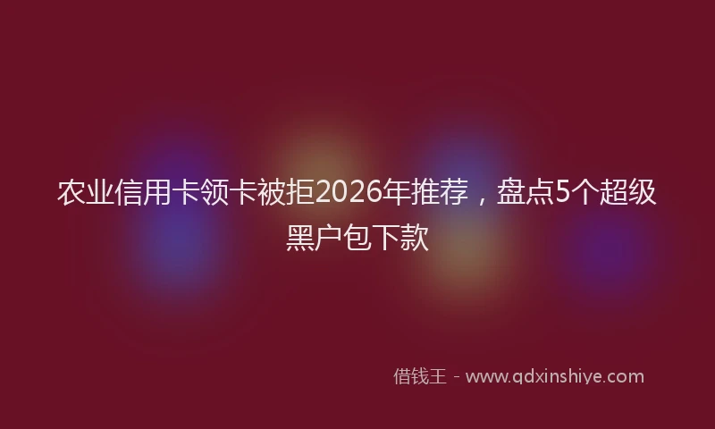 农业信用卡领卡被拒2026年推荐，盘点5个超级黑户包下款