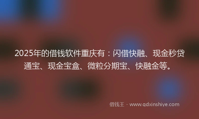 2025年的借钱软件重庆有：闪借快融、现金秒贷通宝、现金宝盒、微粒分期宝、快融金等。