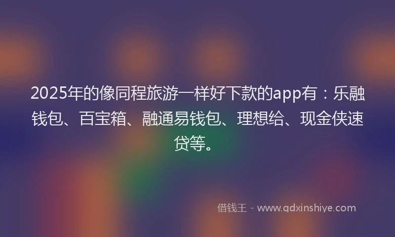 2025年的像同程旅游一样好下款的app有：乐融钱包、百宝箱、融通易钱包、理想给、现金侠速贷等。