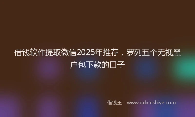 借钱软件提取微信2025年推荐，罗列五个无视黑户包下款的口子