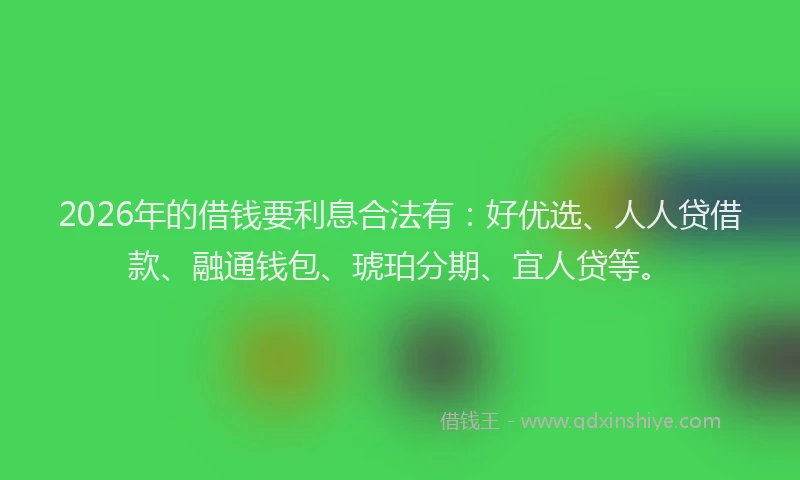2026年的借钱要利息合法有：好优选、人人贷借款、融通钱包、琥珀分期、宜人贷等。