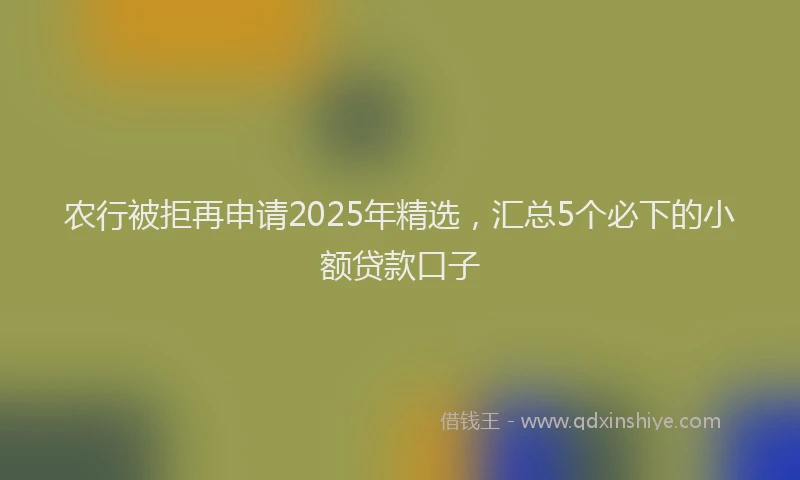 农行被拒再申请2025年精选，汇总5个必下的小额贷款口子