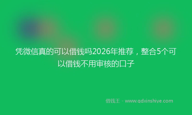 凭微信真的可以借钱吗2026年推荐，整合5个可以借钱不用审核的口子