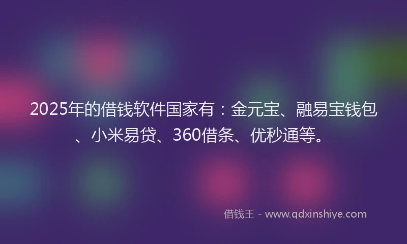 2025年的借钱软件国家有：金元宝、融易宝钱包、小米易贷、360借条、优秒通等。