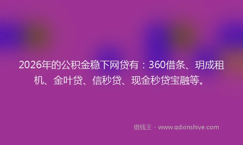 2026年的公积金稳下网贷有：360借条、玥成租机、金叶贷、信秒贷、现金秒贷宝融等。