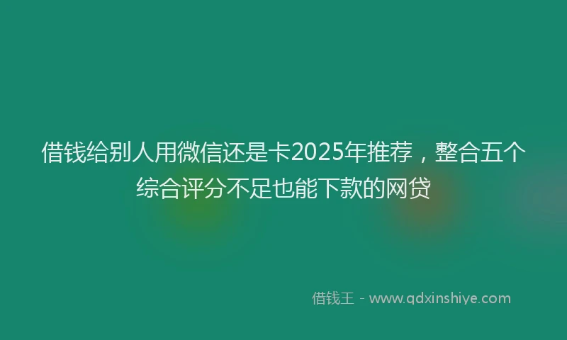 借钱给别人用微信还是卡2025年推荐，整合五个综合评分不足也能下款的网贷