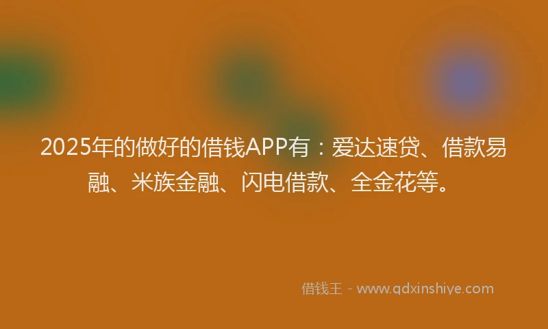 2025年的做好的借钱APP有：爱达速贷、借款易融、米族金融、闪电借款、全金花等。