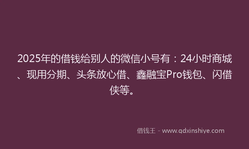 2025年的借钱给别人的微信小号有：24小时商城、现用分期、头条放心借、鑫融宝Pro钱包、闪借侠等。