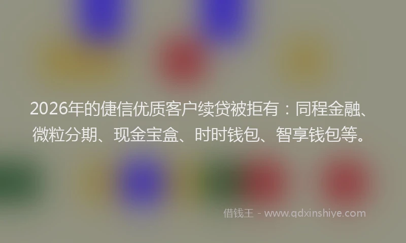 2026年的倢信优质客户续贷被拒有：同程金融、微粒分期、现金宝盒、时时钱包、智享钱包等。