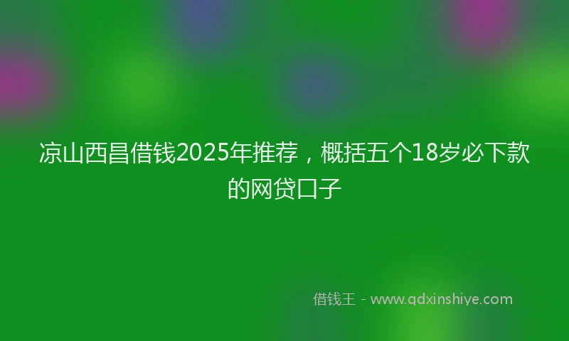 凉山西昌借钱2025年推荐，概括五个18岁必下款的网贷口子