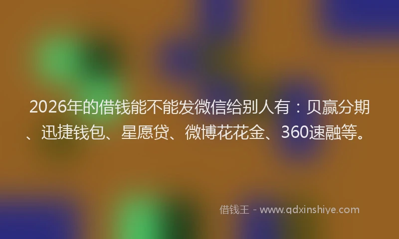 2026年的借钱能不能发微信给别人有：贝赢分期、迅捷钱包、星愿贷、微博花花金、360速融等。