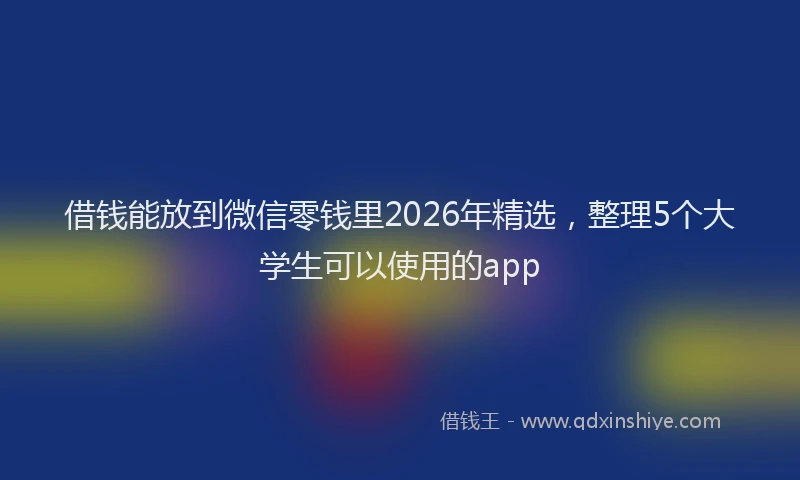 借钱能放到微信零钱里2026年精选，整理5个大学生可以使用的app