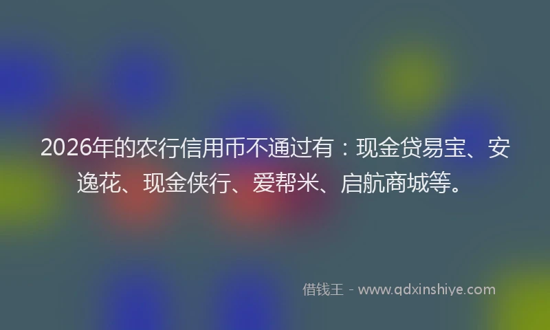 2026年的农行信用币不通过有:现金贷易宝、安逸花、现金侠行、爱帮米、启航商城等。