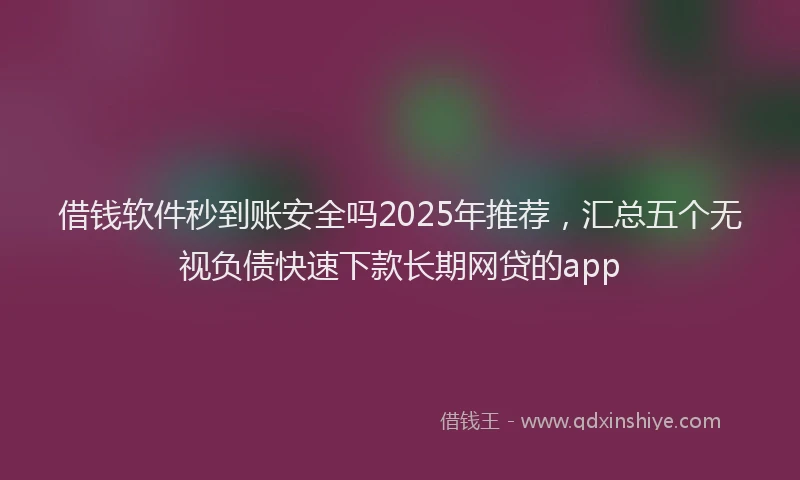 借钱软件秒到账安全吗2025年推荐，汇总五个无视负债快速下款长期网贷的app