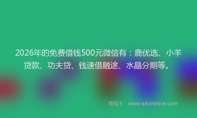 2026年的免费借钱500元微信有：鹿优选、小羊贷款、功夫贷、钱速借融途、水晶分期等。
