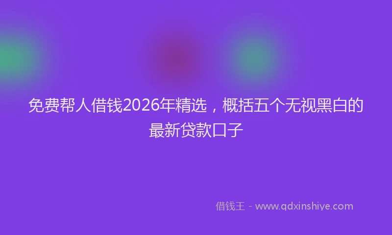 免费帮人借钱2026年精选，概括五个无视黑白的最新贷款口子