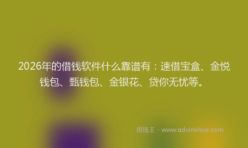 2026年的借钱软件什么靠谱有：速借宝盒、金悦钱包、甄钱包、金银花、贷你无忧等。