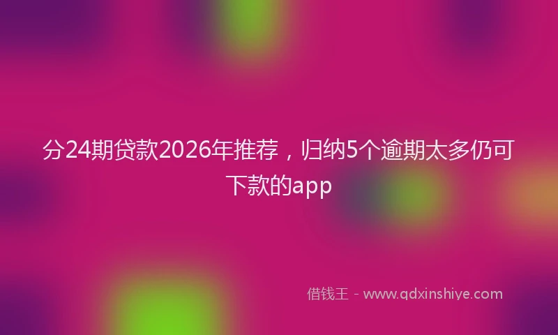 分24期贷款2026年推荐，归纳5个逾期太多仍可下款的app