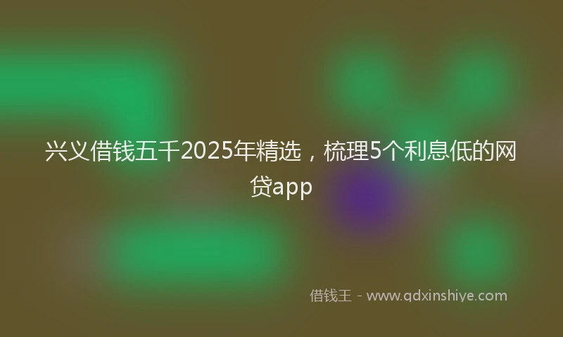 兴义借钱五千2025年精选，梳理5个利息低的网贷app