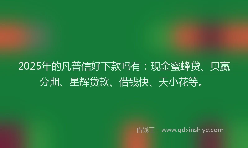 2025年的凡普信好下款吗有：现金蜜蜂贷、贝赢分期、星辉贷款、借钱快、天小花等。