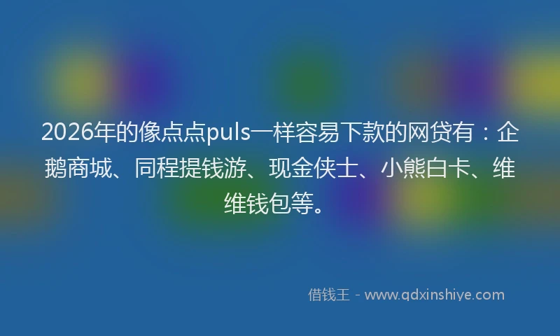2026年的像点点puls一样容易下款的网贷有：企鹅商城、同程提钱游、现金侠士、小熊白卡、维维钱包等。