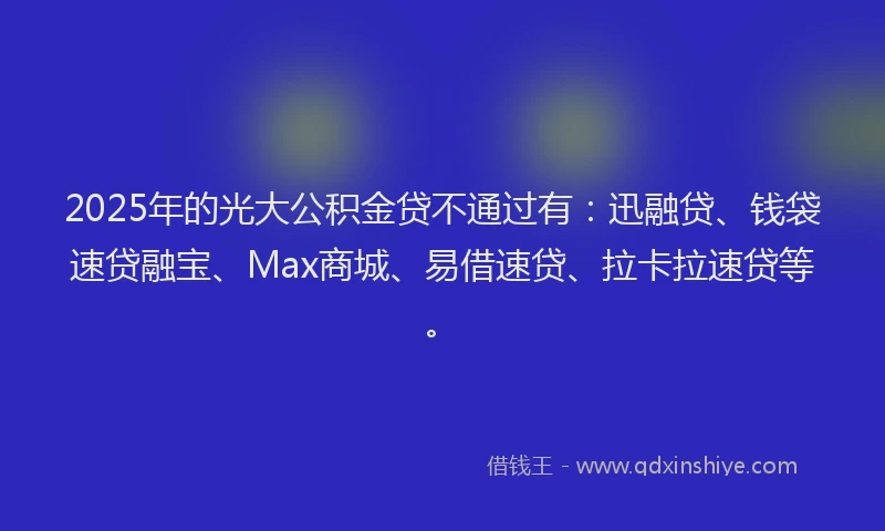 2025年的光大公积金贷不通过有：迅融贷、钱袋速贷融宝、Max商城、易借速贷、拉卡拉速贷等。