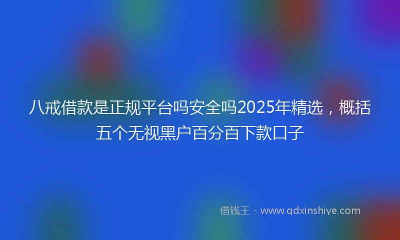 八戒借款是正规平台吗安全吗2025年精选，概括五个无视黑户百分百下款口子