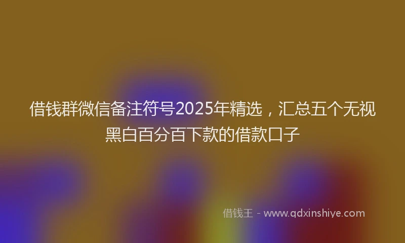 借钱群微信备注符号2025年精选，汇总五个无视黑白百分百下款的借款口子