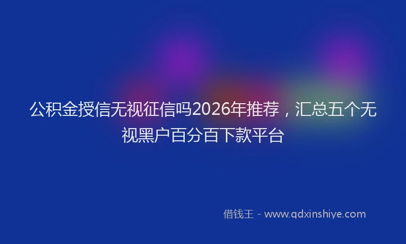公积金授信无视征信吗2026年推荐，汇总五个无视黑户百分百下款平台