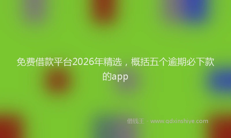 免费借款平台2026年精选，概括五个逾期必下款的app