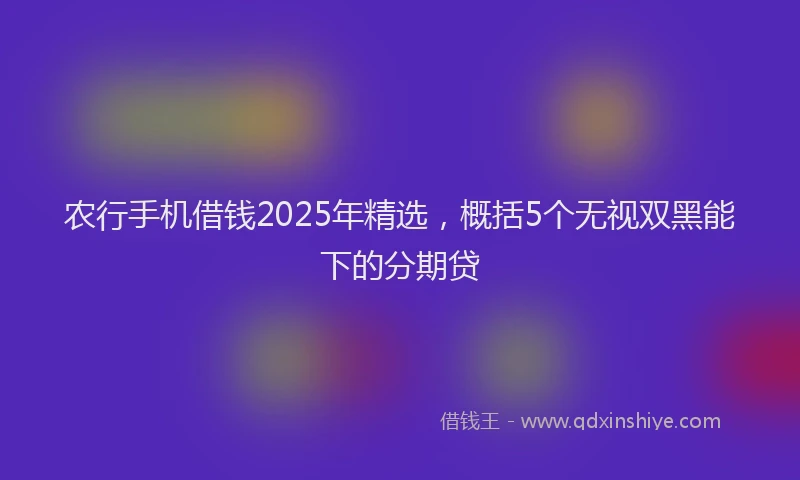 农行手机借钱2025年精选，概括5个无视双黑能下的分期贷