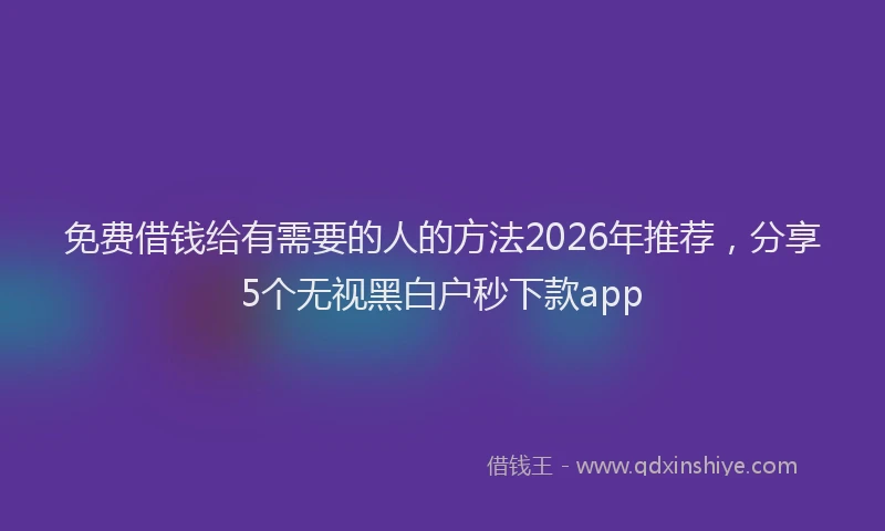 免费借钱给有需要的人的方法2026年推荐，分享5个无视黑白户秒下款app