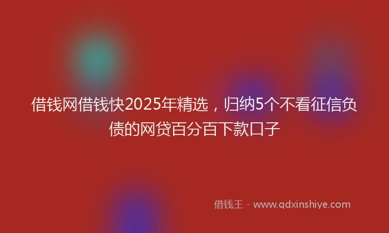 借钱网借钱快2025年精选，归纳5个不看征信负债的网贷百分百下款口子