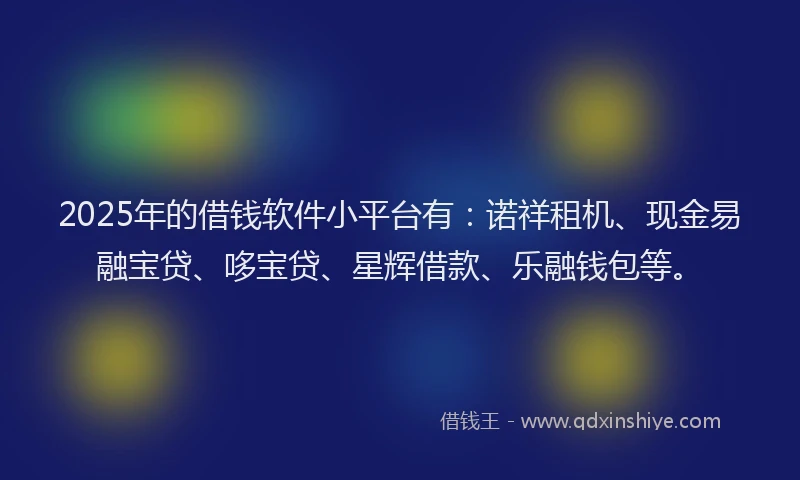 2025年的借钱软件小平台有:诺祥租机、现金易融宝贷、哆宝贷、星辉借款、乐融钱包等。