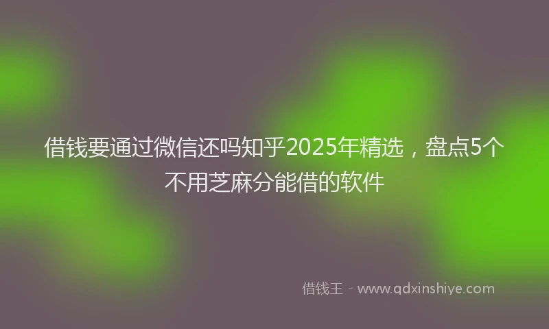 借钱要通过微信还吗知乎2025年精选，盘点5个不用芝麻分能借的软件