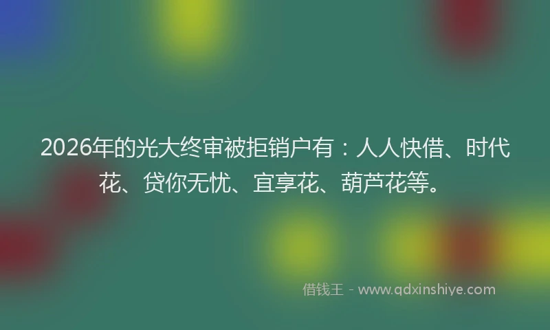 2026年的光大终审被拒销户有:人人快借、时代花、贷你无忧、宜享花、葫芦花等。