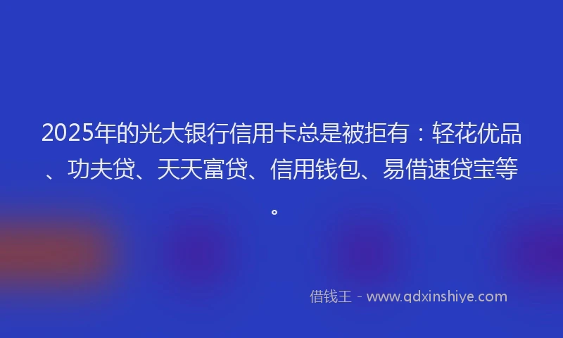 2025年的光大银行信用卡总是被拒有：轻花优品、功夫贷、天天富贷、信用钱包、易借速贷宝等。