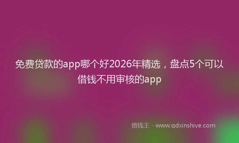 免费贷款的app哪个好2026年精选，盘点5个可以借钱不用审核的app