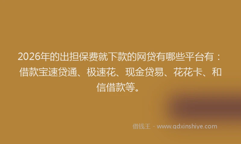 2026年的出担保费就下款的网贷有哪些平台有：借款宝速贷通、极速花、现金贷易、花花卡、和信借款等。